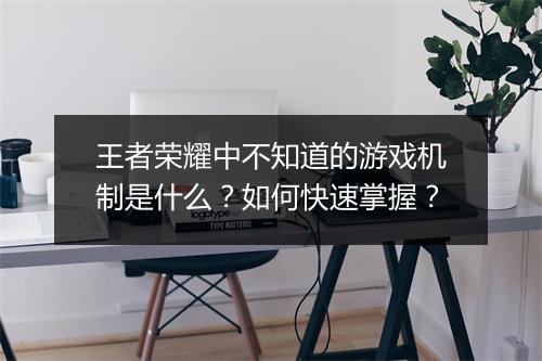 王者荣耀中不知道的游戏机制是什么？如何快速掌握？