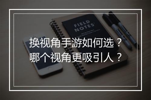 换视角手游如何选？哪个视角更吸引人？