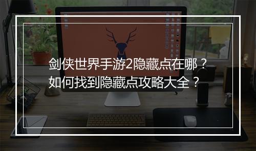 剑侠世界手游2隐藏点在哪？如何找到隐藏点攻略大全？