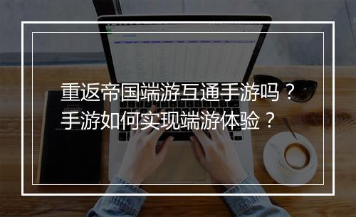 重返帝国端游互通手游吗？手游如何实现端游体验？