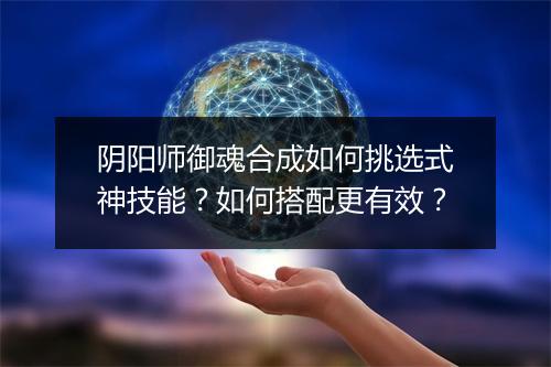 阴阳师御魂合成如何挑选式神技能？如何搭配更有效？