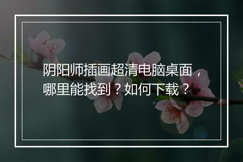 阴阳师插画超清电脑桌面，哪里能找到？如何下载？
