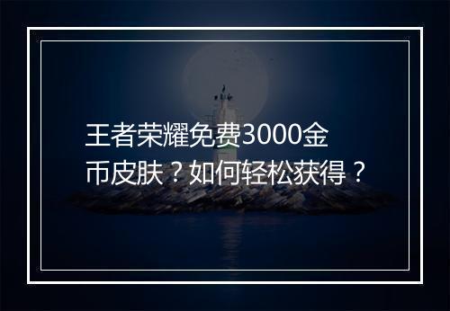 王者荣耀免费3000金币皮肤？如何轻松获得？