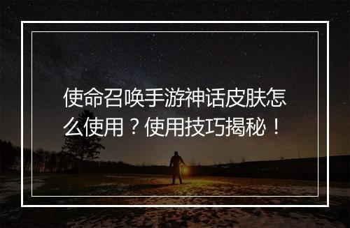 使命召唤手游神话皮肤怎么使用？使用技巧揭秘！