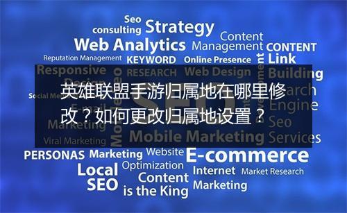 英雄联盟手游归属地在哪里修改？如何更改归属地设置？