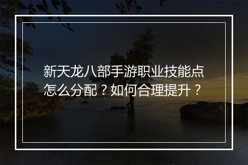 新天龙八部手游职业技能点怎么分配？如何合理提升？