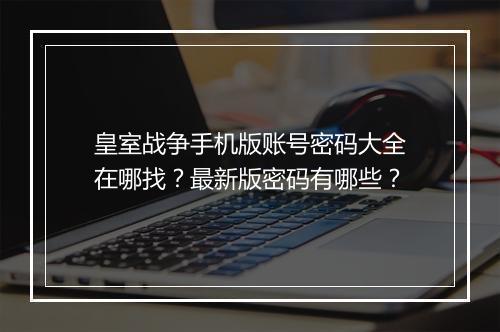 皇室战争手机版账号密码大全在哪找？最新版密码有哪些？