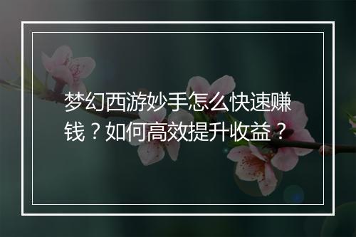 梦幻西游妙手怎么快速赚钱？如何高效提升收益？