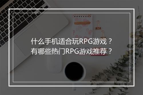什么手机适合玩RPG游戏？有哪些热门RPG游戏推荐？