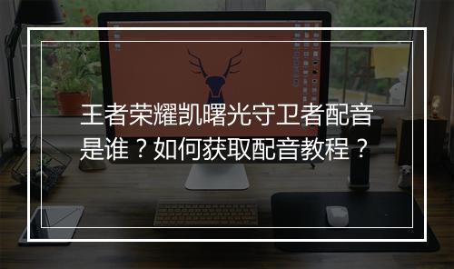 王者荣耀凯曙光守卫者配音是谁？如何获取配音教程？