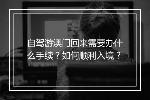 自驾游澳门回来需要办什么手续？如何顺利入境？