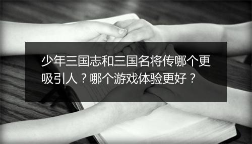 少年三国志和三国名将传哪个更吸引人？哪个游戏体验更好？