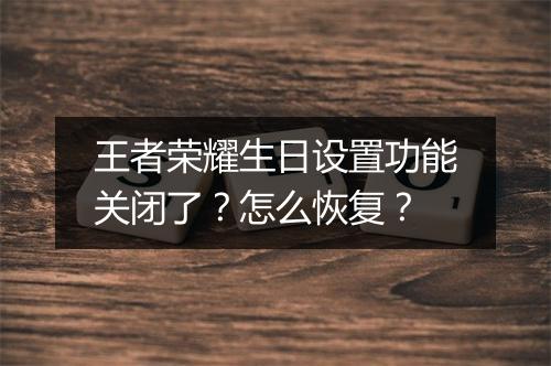 王者荣耀生日设置功能关闭了？怎么恢复？