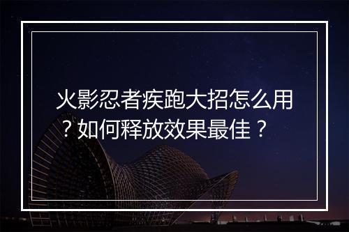 火影忍者疾跑大招怎么用？如何释放效果最佳？