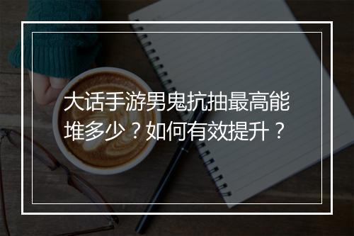 大话手游男鬼抗抽最高能堆多少？如何有效提升？