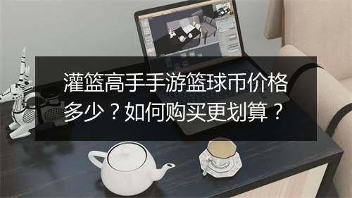 灌篮高手手游篮球币价格多少？如何购买更划算？