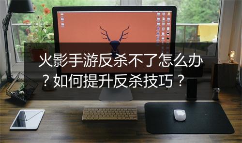 火影手游反杀不了怎么办？如何提升反杀技巧？
