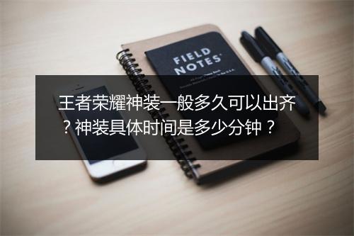 王者荣耀神装一般多久可以出齐？神装具体时间是多少分钟？