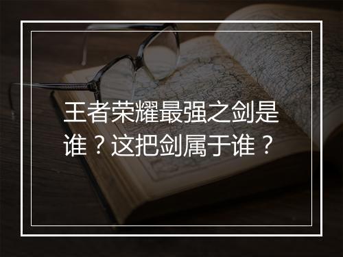 王者荣耀最强之剑是谁？这把剑属于谁？