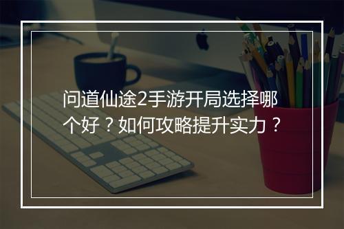 问道仙途2手游开局选择哪个好？如何攻略提升实力？