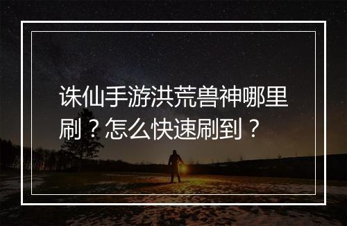 诛仙手游洪荒兽神哪里刷？怎么快速刷到？