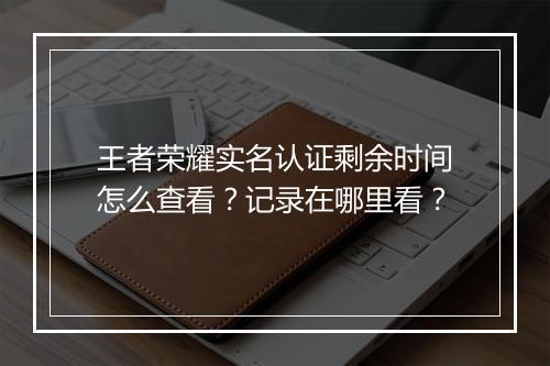 王者荣耀实名认证剩余时间怎么查看？记录在哪里看？