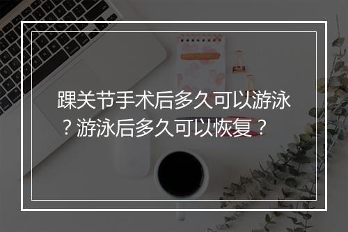 踝关节手术后多久可以游泳？游泳后多久可以恢复？