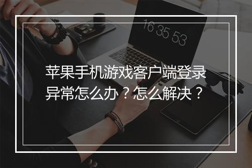 苹果手机游戏客户端登录异常怎么办？怎么解决？