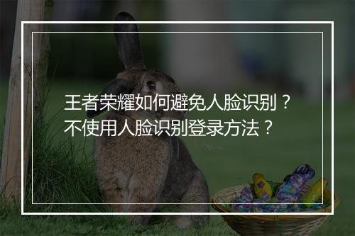 王者荣耀如何避免人脸识别？不使用人脸识别登录方法？