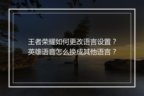 王者荣耀如何更改语言设置？英雄语音怎么换成其他语言？