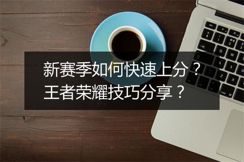 新赛季如何快速上分？王者荣耀技巧分享？