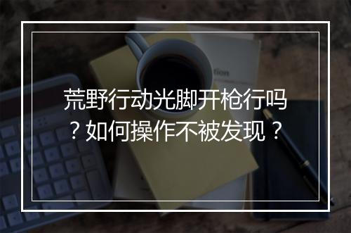荒野行动光脚开枪行吗？如何操作不被发现？