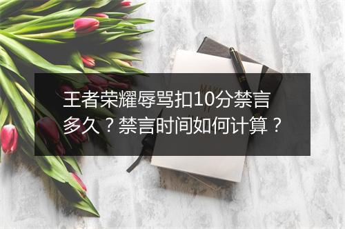 王者荣耀辱骂扣10分禁言多久？禁言时间如何计算？