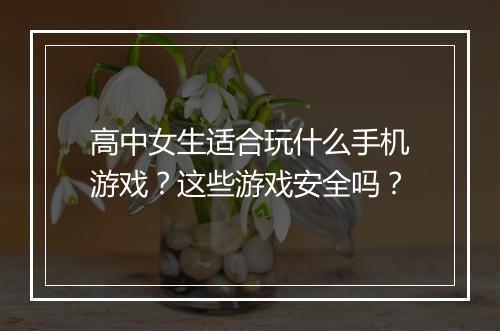 高中女生适合玩什么手机游戏？这些游戏安全吗？