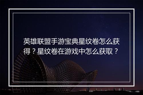 英雄联盟手游宝典星纹卷怎么获得？星纹卷在游戏中怎么获取？