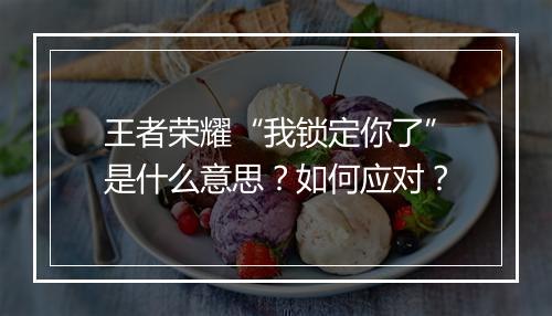 王者荣耀“我锁定你了”是什么意思？如何应对？