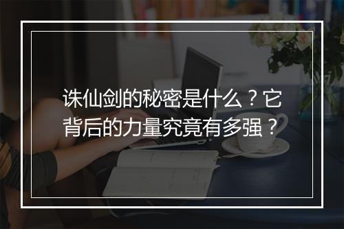 诛仙剑的秘密是什么？它背后的力量究竟有多强？
