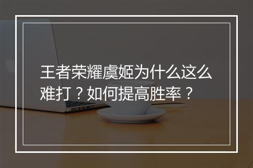 王者荣耀虞姬为什么这么难打？如何提高胜率？