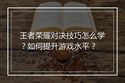 王者荣耀对决技巧怎么学？如何提升游戏水平？