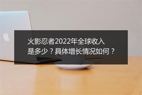 火影忍者2022年全球收入是多少？具体增长情况如何？