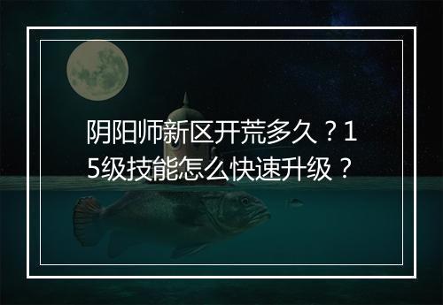 阴阳师新区开荒多久？15级技能怎么快速升级？