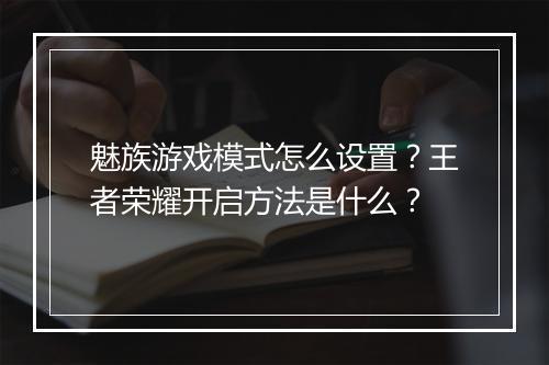 魅族游戏模式怎么设置？王者荣耀开启方法是什么？