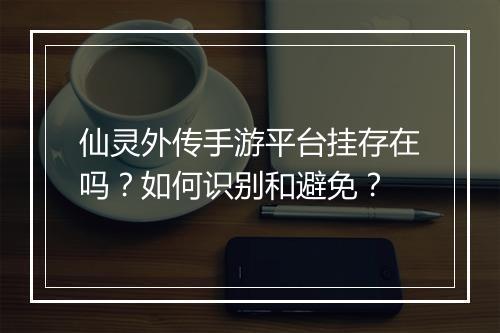 仙灵外传手游平台挂存在吗？如何识别和避免？