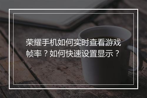 荣耀手机如何实时查看游戏帧率？如何快速设置显示？