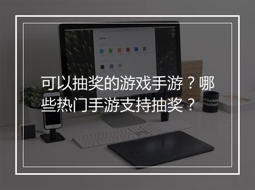可以抽奖的游戏手游？哪些热门手游支持抽奖？