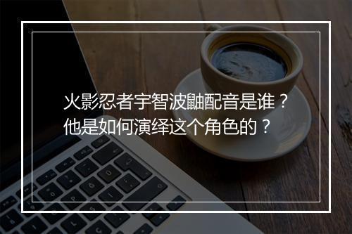 火影忍者宇智波鼬配音是谁？他是如何演绎这个角色的？