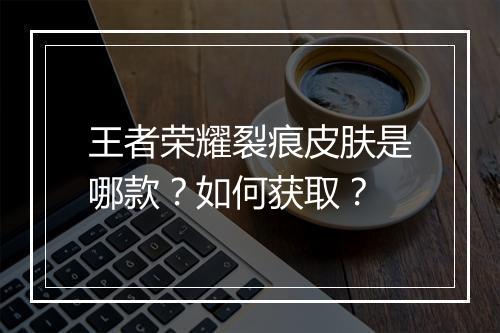 王者荣耀裂痕皮肤是哪款？如何获取？