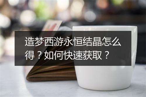 造梦西游永恒结晶怎么得？如何快速获取？