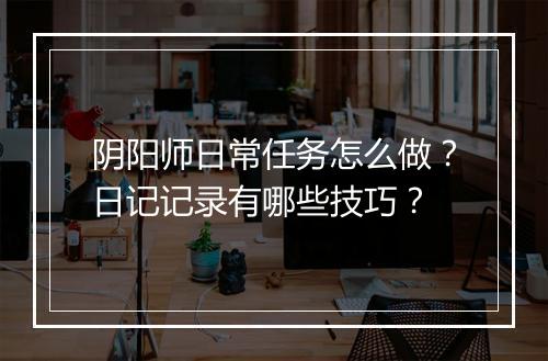 阴阳师日常任务怎么做？日记记录有哪些技巧？