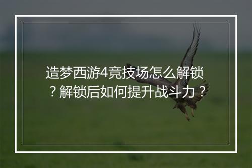 造梦西游4竞技场怎么解锁？解锁后如何提升战斗力？